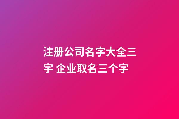 注册公司名字大全三字 企业取名三个字